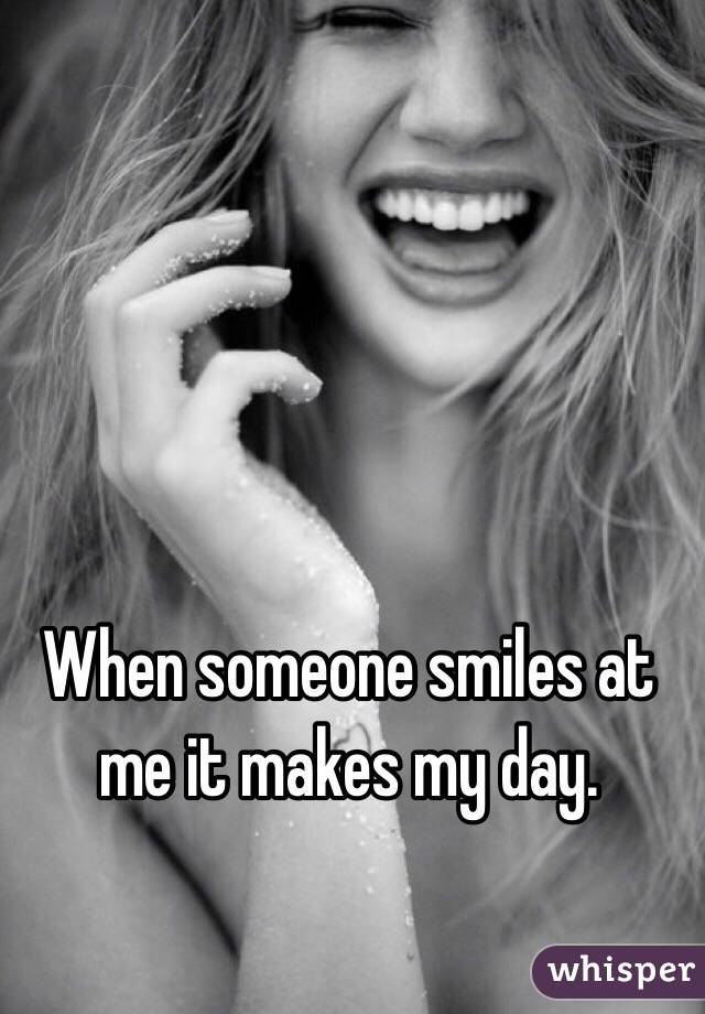 When someone smiles at me it makes my day. 