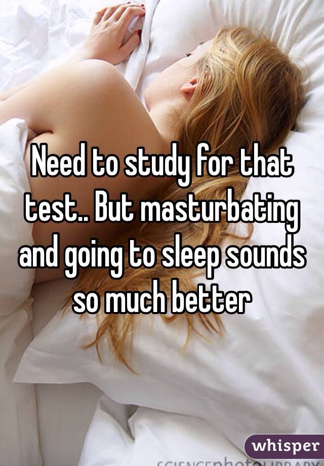 Need to study for that test.. But masturbating and going to sleep sounds so much better