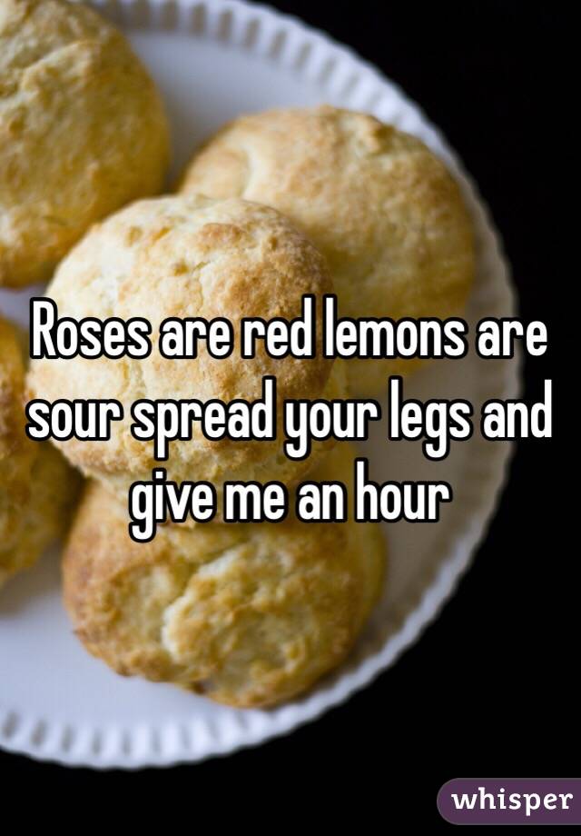 Roses are red lemons are sour spread your legs and give me an hour 