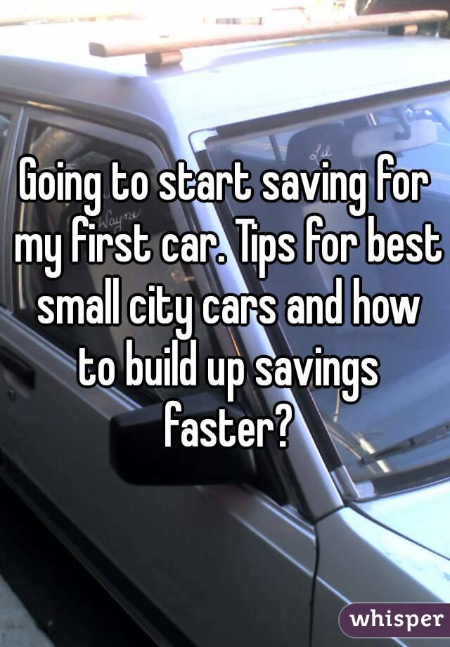 Going to start saving for my first car. Tips for best small city cars and how to build up savings faster?