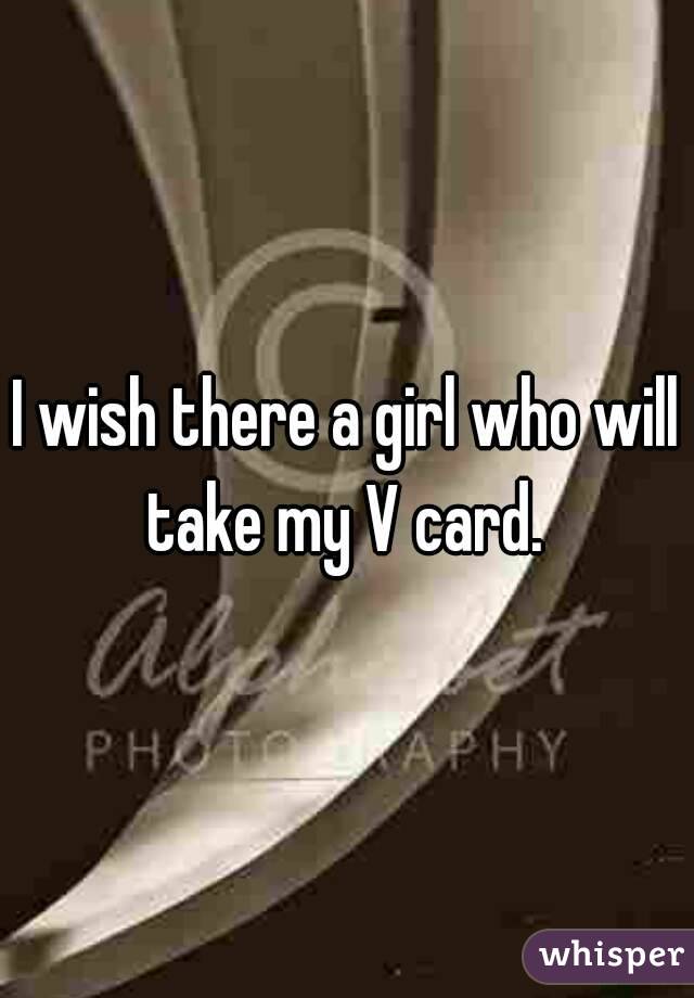 I wish there a girl who will take my V card. 