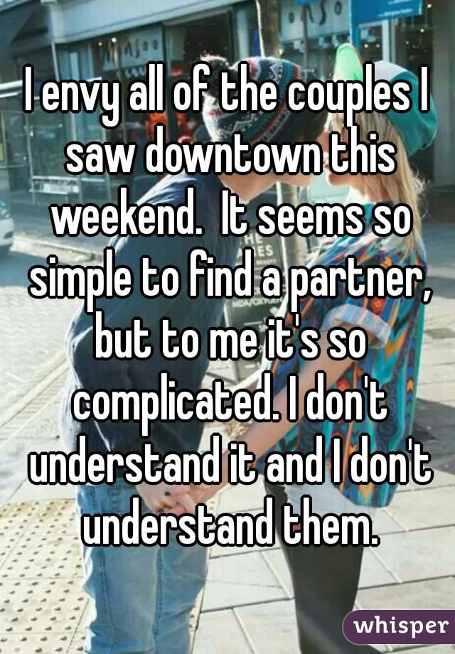 I envy all of the couples I saw downtown this weekend.  It seems so simple to find a partner, but to me it's so complicated. I don't understand it and I don't understand them.
