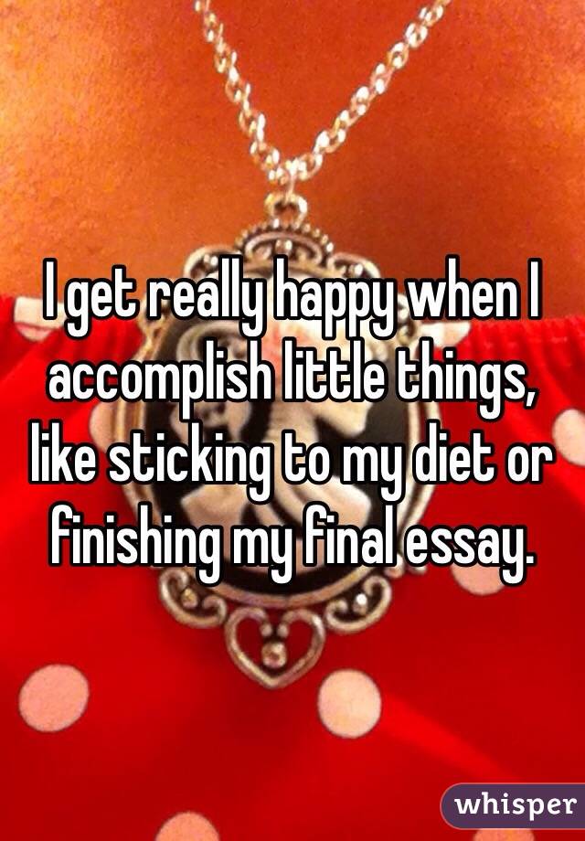 I get really happy when I accomplish little things, like sticking to my diet or finishing my final essay. 