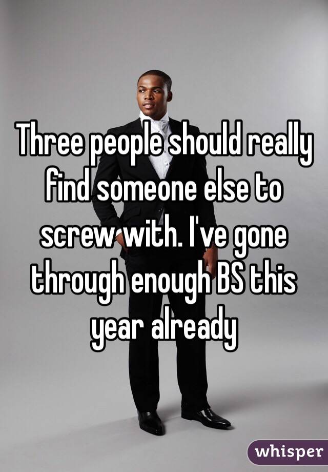 Three people should really find someone else to screw with. I've gone through enough BS this year already