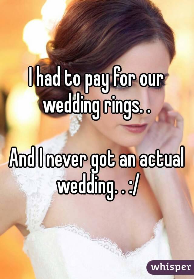 I had to pay for our wedding rings. . 

And I never got an actual wedding. . :/