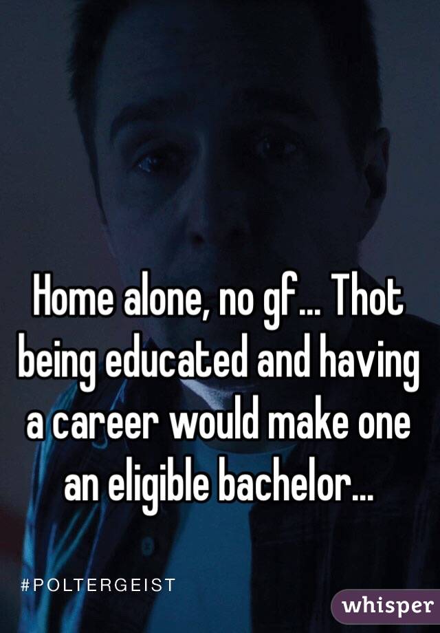 Home alone, no gf... Thot being educated and having a career would make one an eligible bachelor...