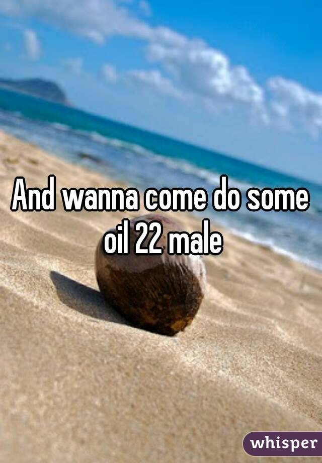 And wanna come do some oil 22 male