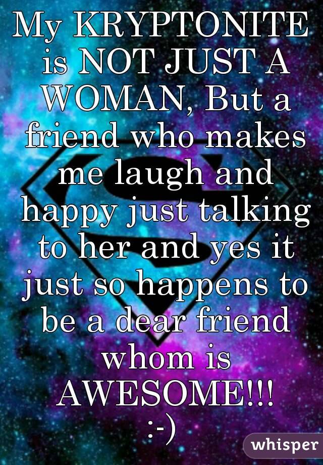 My KRYPTONITE is NOT JUST A WOMAN, But a friend who makes me laugh and happy just talking to her and yes it just so happens to be a dear friend whom is AWESOME!!!
:-)