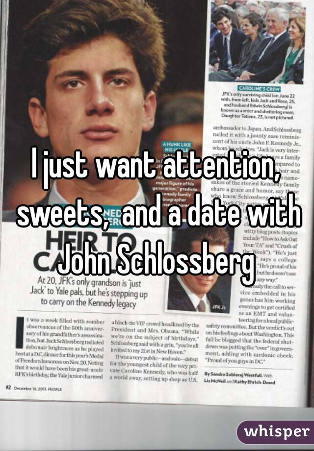 I just want attention, sweets,  and a date with John Schlossberg 