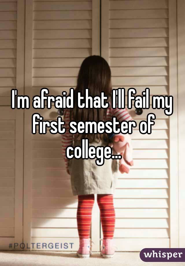 I'm afraid that I'll fail my first semester of college...