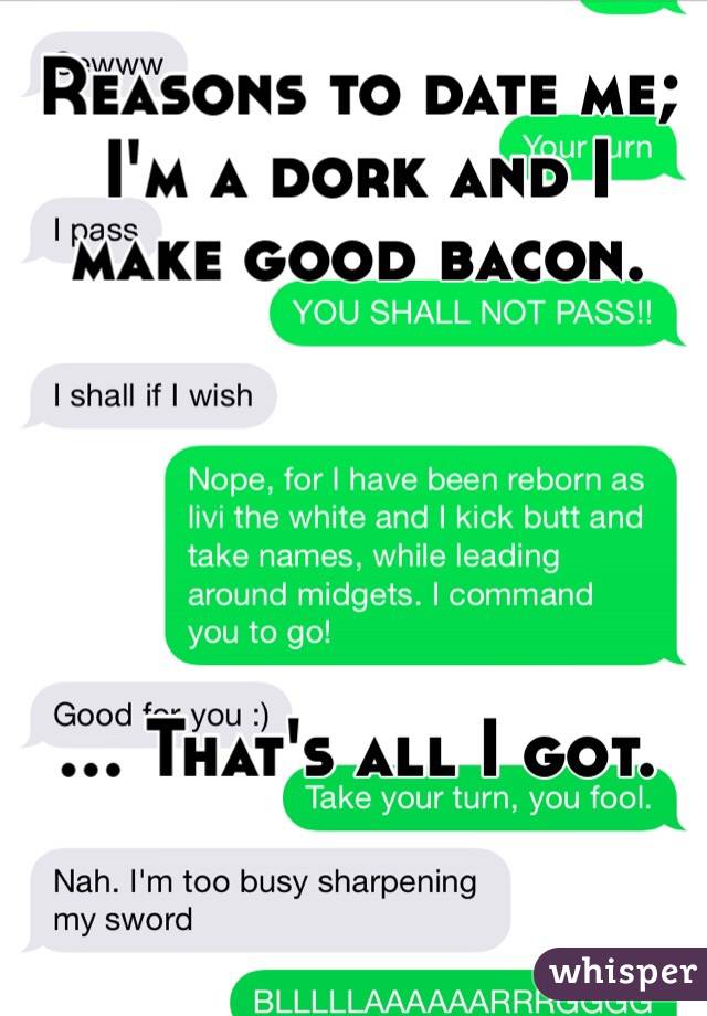 Reasons to date me; I'm a dork and I make good bacon.





... That's all I got.