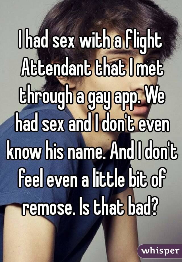 I had sex with a flight Attendant that I met through a gay app. We had sex and I don't even know his name. And I don't feel even a little bit of remose. Is that bad? 