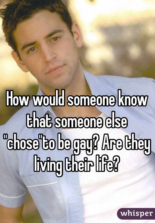How would someone know that someone else "chose"to be gay? Are they living their life?