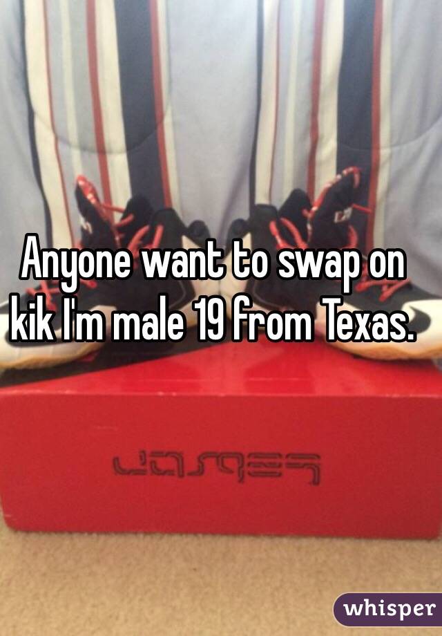 Anyone want to swap on kik I'm male 19 from Texas.    