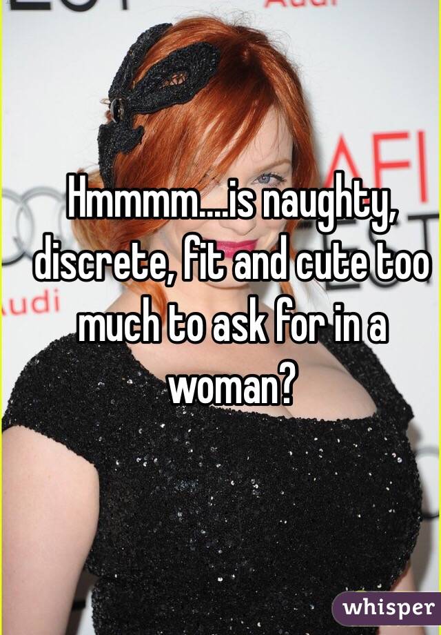 Hmmmm....is naughty, discrete, fit and cute too much to ask for in a woman?