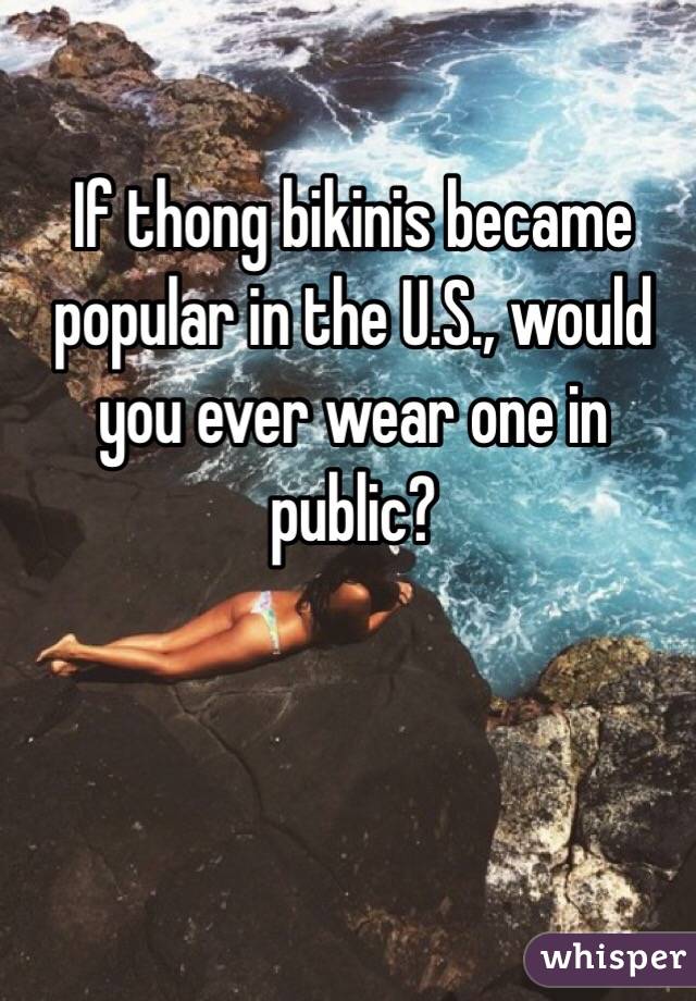 If thong bikinis became popular in the U.S., would you ever wear one in public?