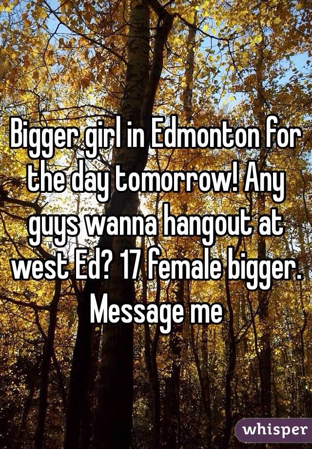 Bigger girl in Edmonton for the day tomorrow! Any guys wanna hangout at west Ed? 17 female bigger. Message me