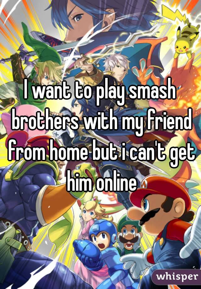 I want to play smash brothers with my friend from home but i can't get him online