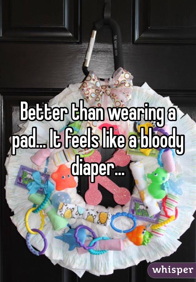Better than wearing a pad... It feels like a bloody diaper... 