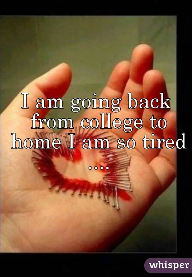 I am going back from college to home I am so tired ....