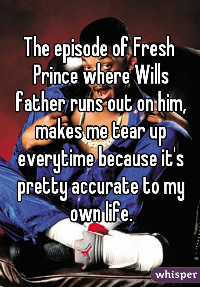 The episode of Fresh Prince where Wills father runs out on him, makes me tear up everytime because it's pretty accurate to my own life.