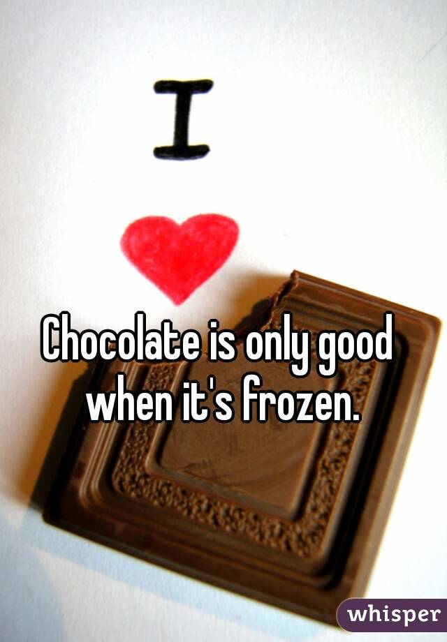 Chocolate is only good when it's frozen.