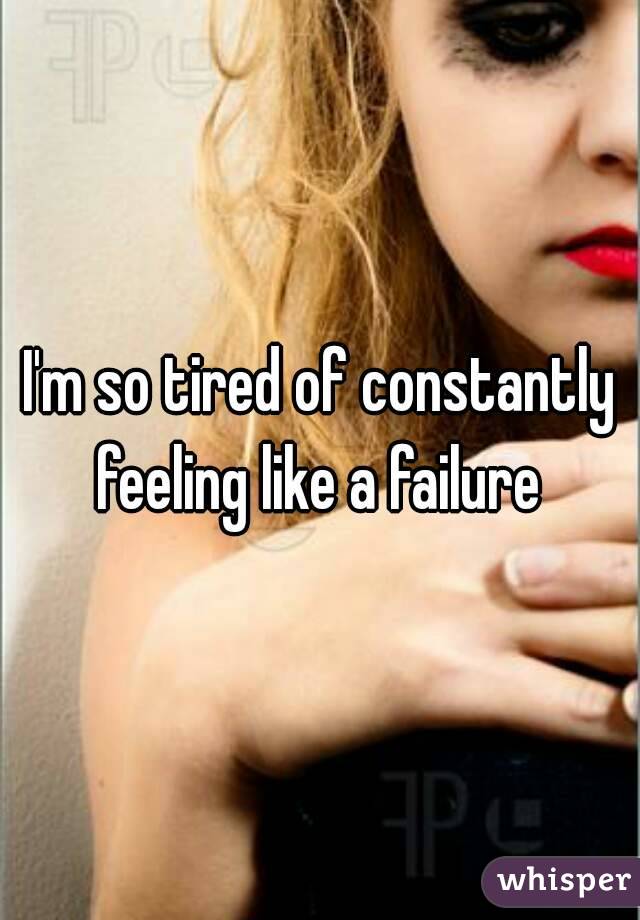 I'm so tired of constantly feeling like a failure 