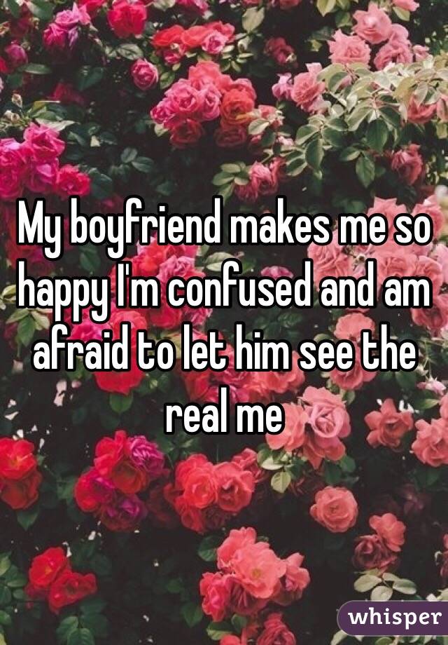 My boyfriend makes me so happy I'm confused and am afraid to let him see the real me