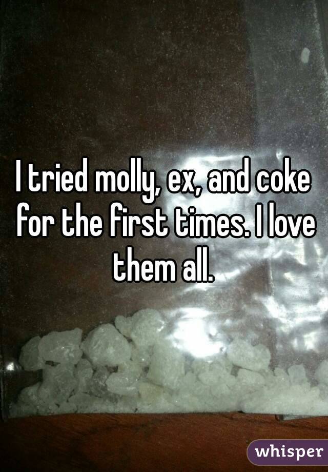 I tried molly, ex, and coke for the first times. I love them all. 