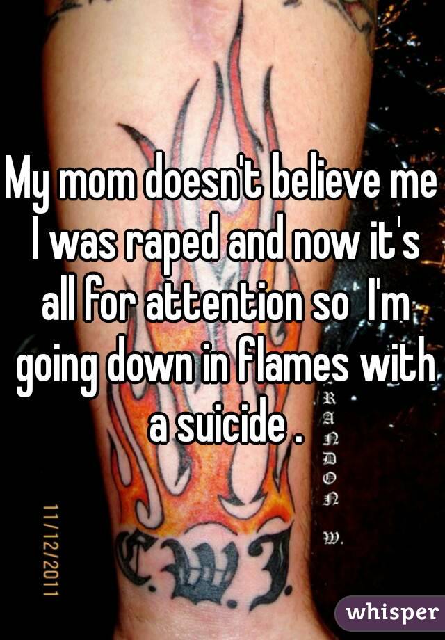 My mom doesn't believe me I was raped and now it's all for attention so  I'm going down in flames with a suicide .