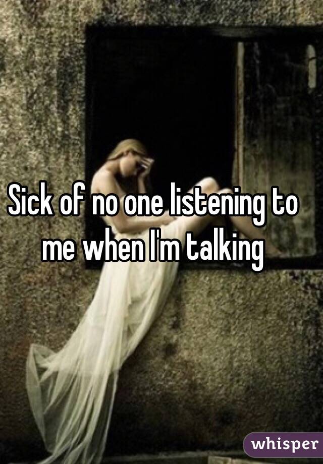Sick of no one listening to me when I'm talking
