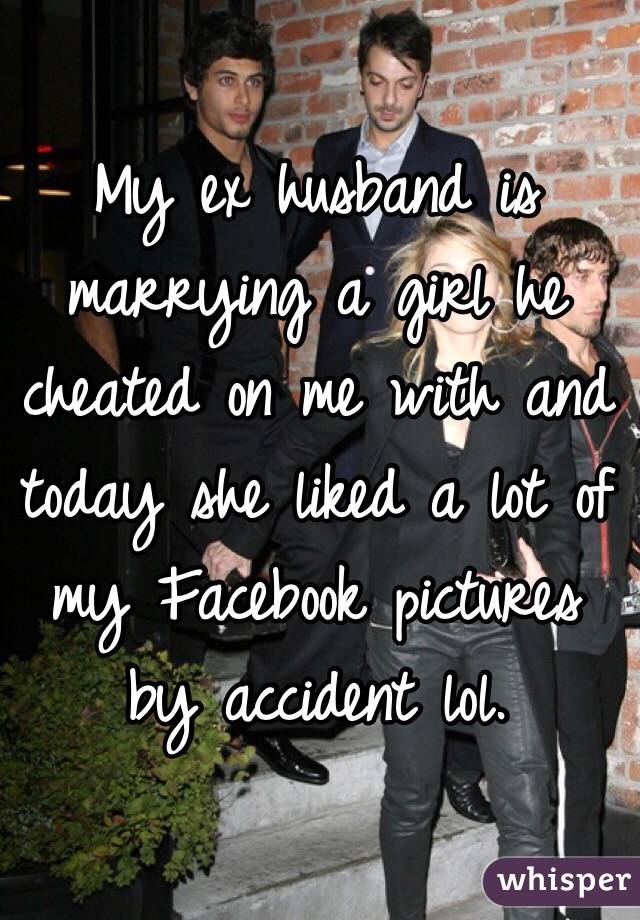 My ex husband is marrying a girl he cheated on me with and today she liked a lot of my Facebook pictures by accident lol. 