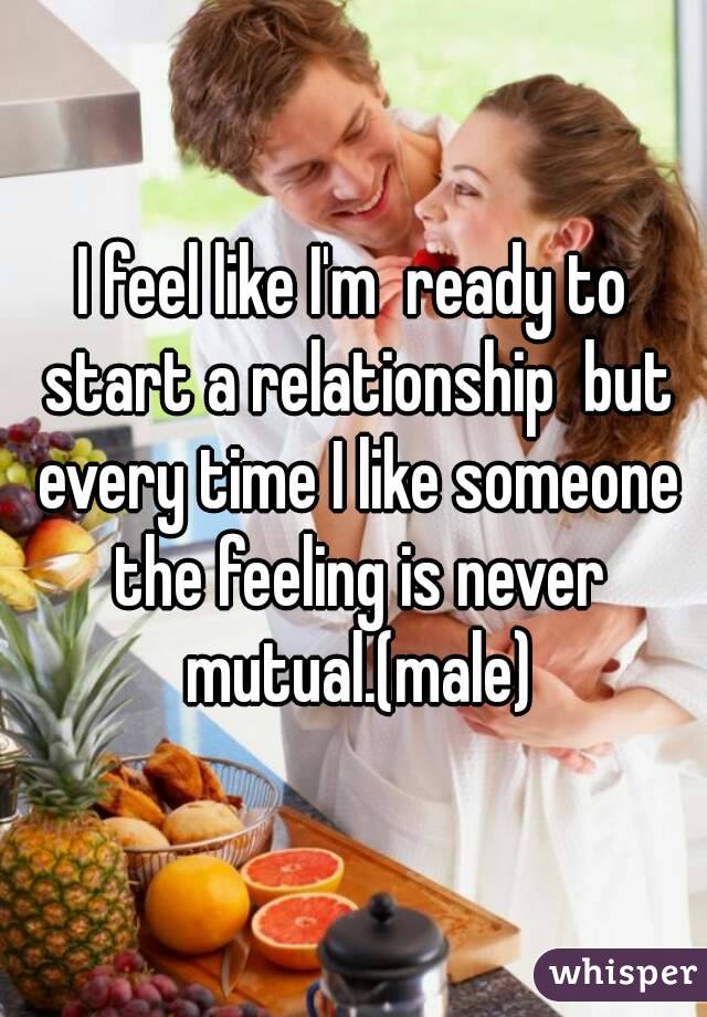 I feel like I'm  ready to start a relationship  but every time I like someone the feeling is never mutual.(male)