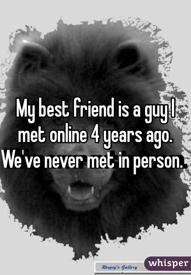 My best friend is a guy I met online 4 years ago.  We've never met in person.  