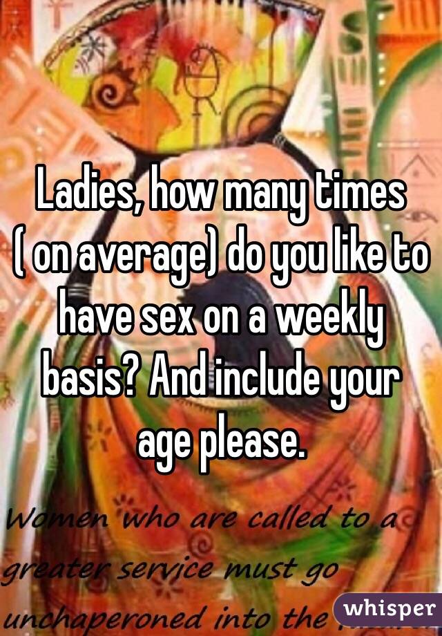 Ladies, how many times ( on average) do you like to have sex on a weekly basis? And include your age please. 