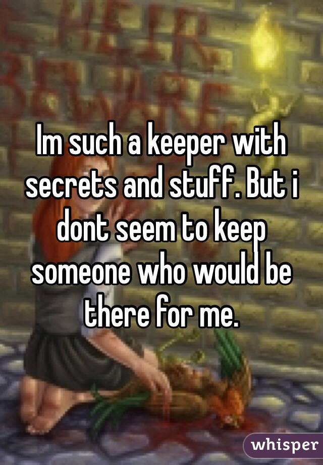 Im such a keeper with secrets and stuff. But i dont seem to keep someone who would be there for me. 