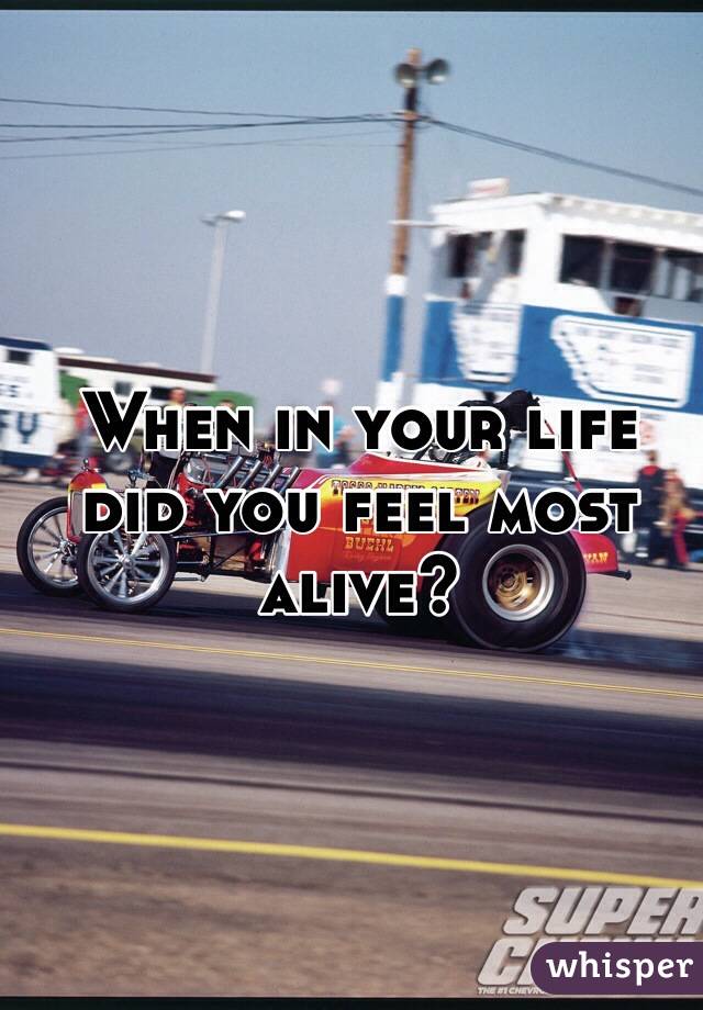 When in your life did you feel most alive?