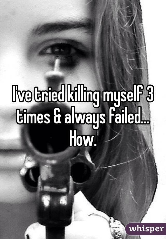 I've tried killing myself 3 times & always failed... How. 