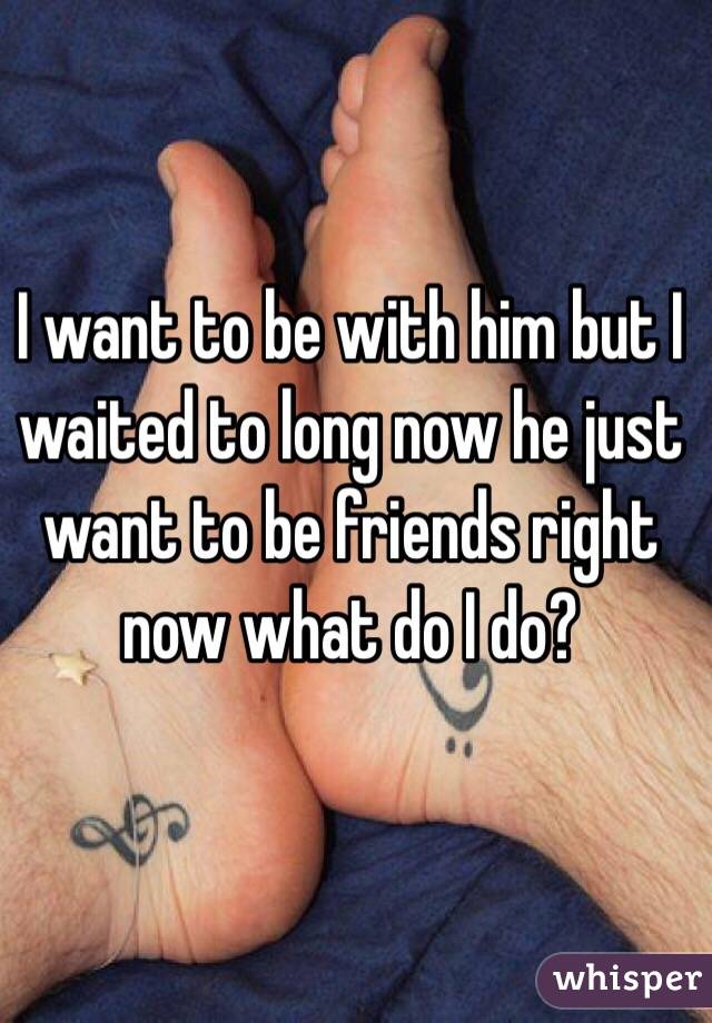 I want to be with him but I waited to long now he just want to be friends right now what do I do?