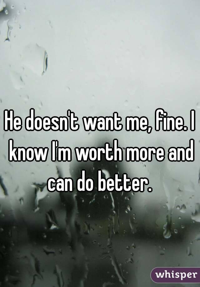 He doesn't want me, fine. I know I'm worth more and can do better. 