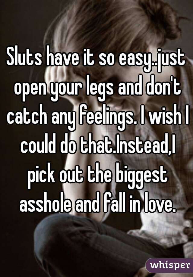 Sluts have it so easy..just open your legs and don't catch any feelings. I wish I could do that.Instead,I pick out the biggest asshole and fall in love.