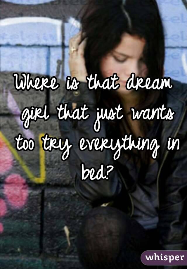 Where is that dream girl that just wants too try everything in bed?