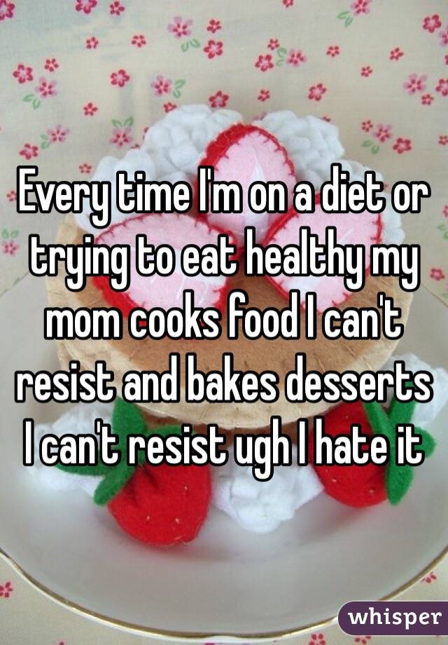 Every time I'm on a diet or trying to eat healthy my mom cooks food I can't resist and bakes desserts I can't resist ugh I hate it 