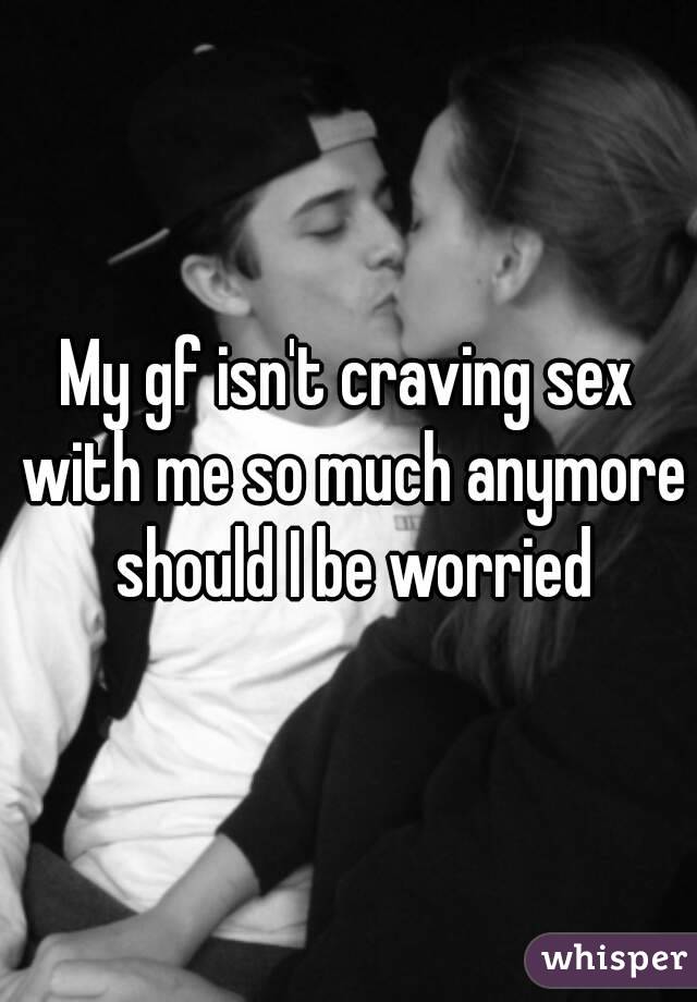 My gf isn't craving sex with me so much anymore should I be worried