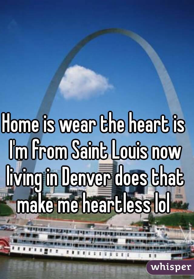 Home is wear the heart is I'm from Saint Louis now living in Denver does that make me heartless lol 