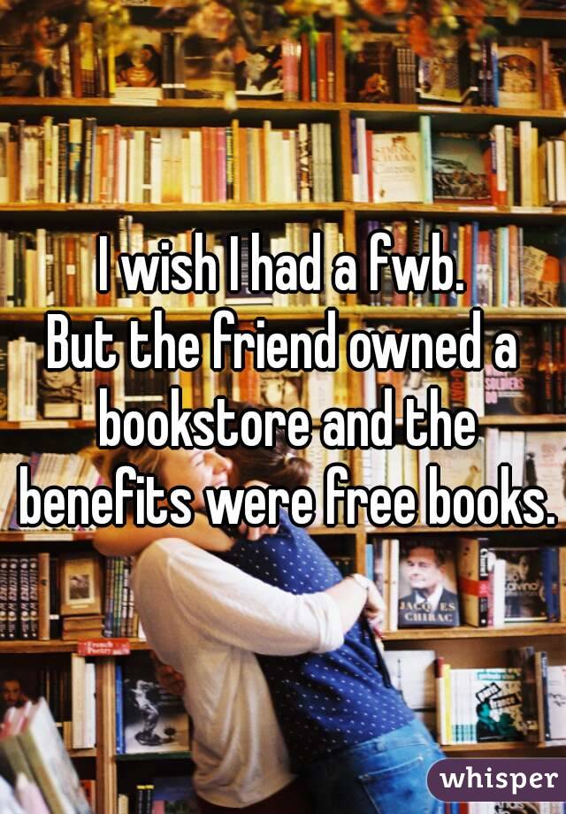 I wish I had a fwb.
But the friend owned a bookstore and the benefits were free books.

