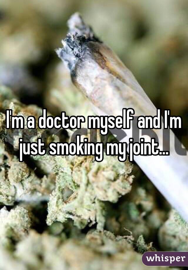 I'm a doctor myself and I'm just smoking my joint...