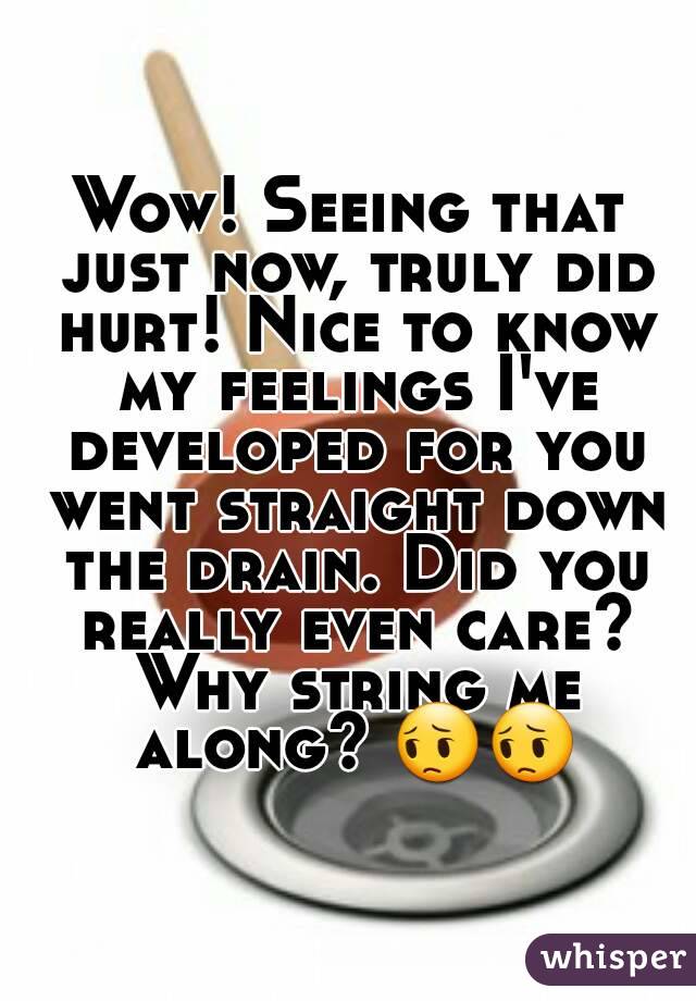 Wow! Seeing that just now, truly did hurt! Nice to know my feelings I've developed for you went straight down the drain. Did you really even care? Why string me along? 😔😔