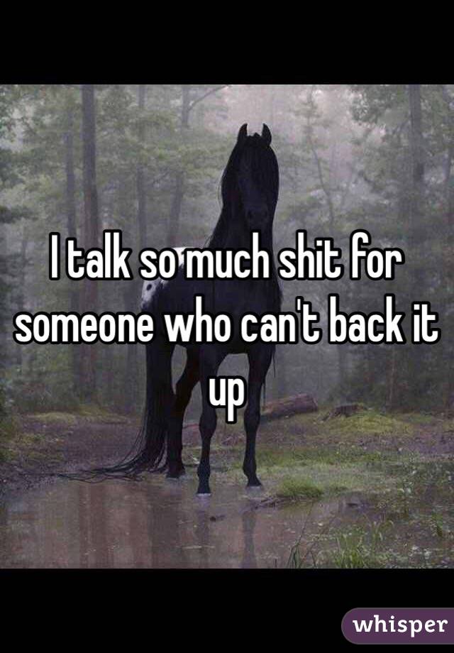 I talk so much shit for someone who can't back it up
