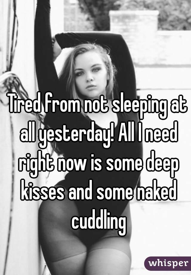 Tired from not sleeping at all yesterday! All I need right now is some deep kisses and some naked cuddling